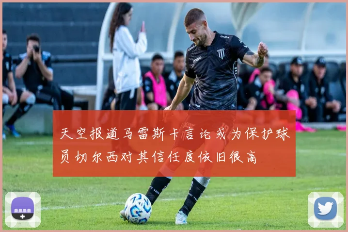 天空报道马雷斯卡言论或为保护球员切尔西对其信任度依旧很高