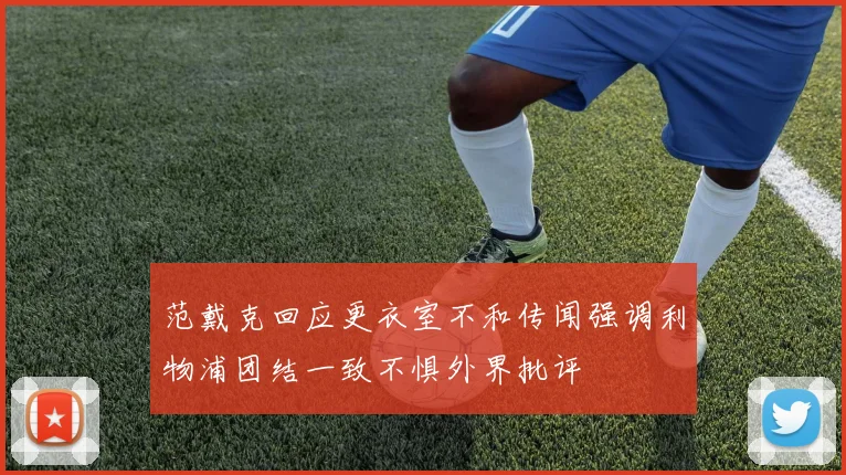 范戴克回应更衣室不和传闻强调利物浦团结一致不惧外界批评