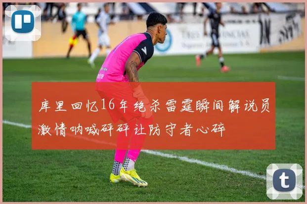 库里回忆16年绝杀雷霆瞬间解说员激情呐喊砰砰让防守者心碎