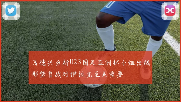 马德兴分析U23国足亚洲杯小组出线形势首战对伊拉克至关重要