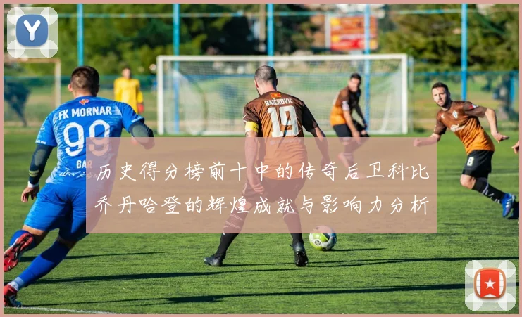 历史得分榜前十中的传奇后卫科比乔丹哈登的辉煌成就与影响力分析