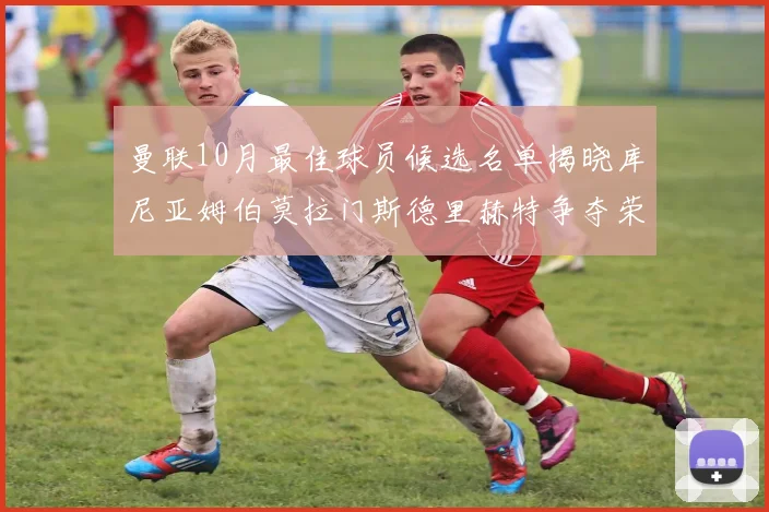 曼联10月最佳球员候选名单揭晓库尼亚姆伯莫拉门斯德里赫特争夺荣誉