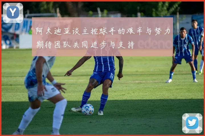 阿夫迪亚谈主控球手的艰辛与努力期待团队共同进步与支持