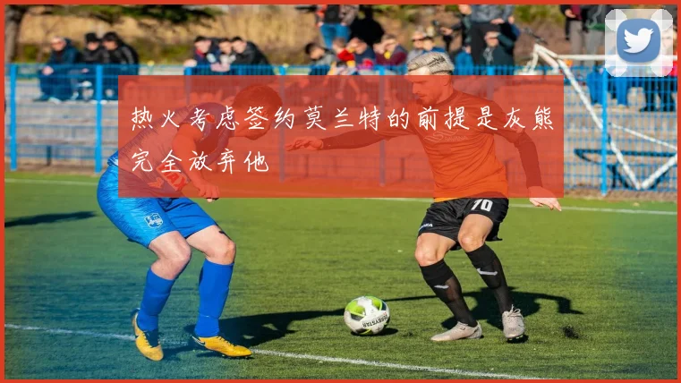 热火考虑签约莫兰特的前提是灰熊完全放弃他