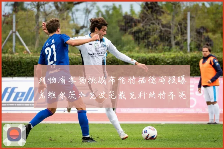 利物浦客场挑战布伦特福德海报曝光维尔茨加克波范戴克科纳特齐亮相