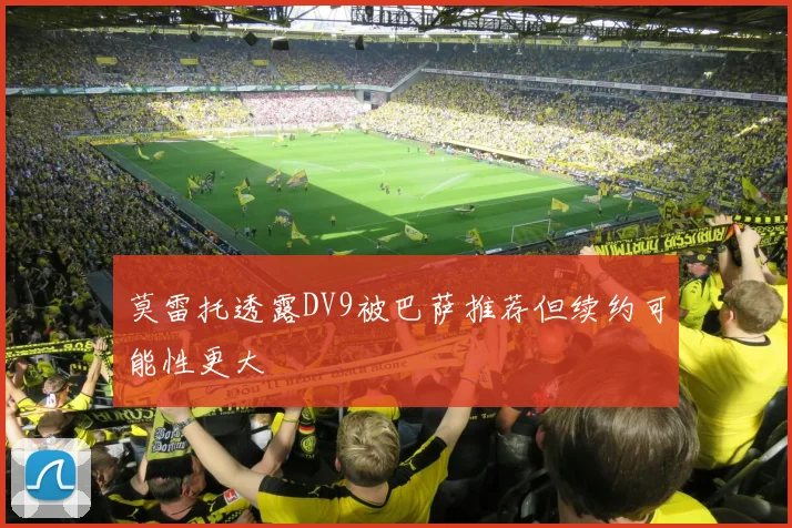 莫雷托透露DV9被巴萨推荐但续约可能性更大