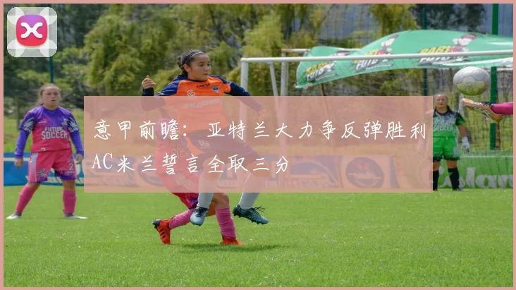 意甲前瞻：亚特兰大力争反弹胜利AC米兰誓言全取三分