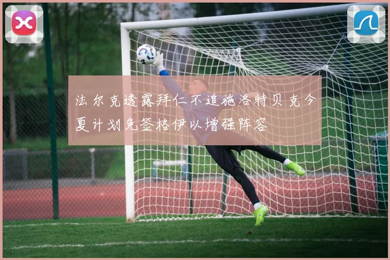 法尔克透露拜仁不追施洛特贝克今夏计划免签格伊以增强阵容