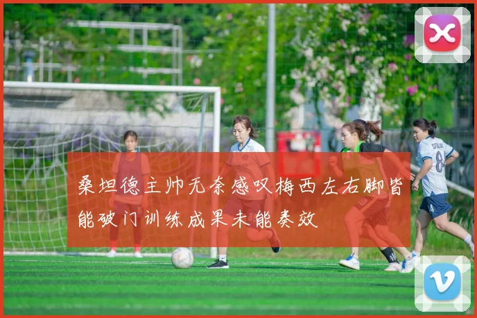 桑坦德主帅无奈感叹梅西左右脚皆能破门训练成果未能奏效