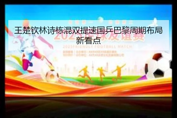 王楚钦林诗栋混双提速国乒巴黎周期布局新看点